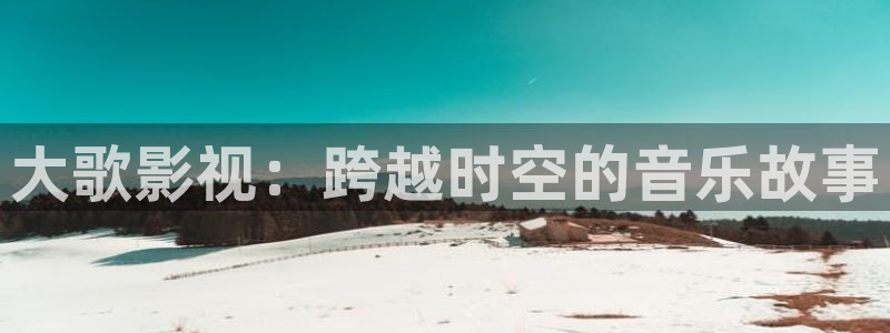 于无声处星辰影院：大歌影视：跨越时空的音乐故事